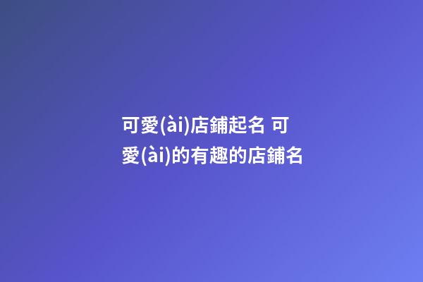 可愛(ài)店鋪起名 可愛(ài)的有趣的店鋪名-第1張-店鋪起名-玄機(jī)派